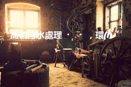 “高磷污水處理，環(huán)保先鋒，守護(hù)碧水藍(lán)天！”